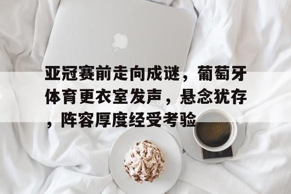 九游体育下载-亚冠赛前走向成谜，葡萄牙体育更衣室发声，悬念犹存，阵容厚度经受考验的简单介绍