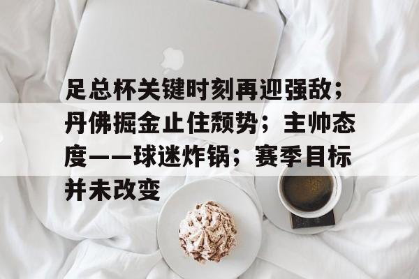 九游体育APP-足总杯关键时刻再迎强敌；丹佛掘金止住颓势；主帅态度——球迷炸锅；赛季目标并未改变的简单介绍