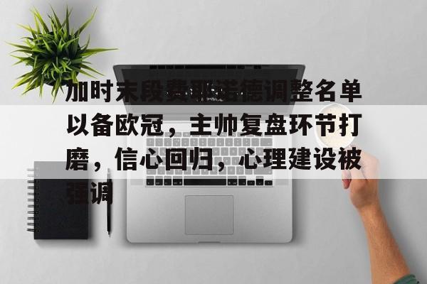 九游体育下载-加时末段费耶诺德调整名单以备欧冠，主帅复盘环节打磨，信心回归，心理建设被强调的简单介绍